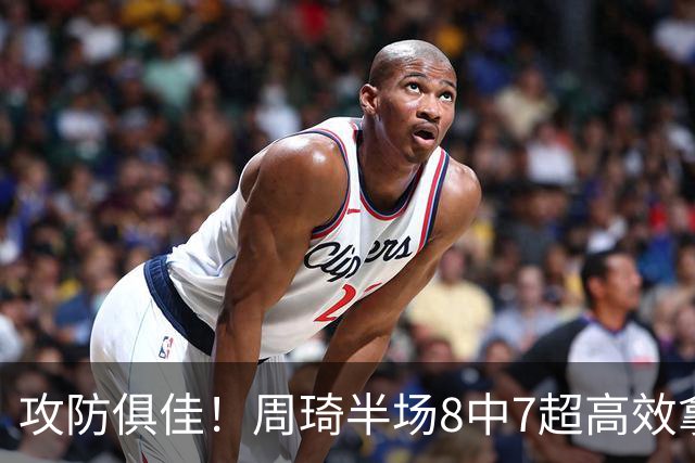 攻防俱佳！周琦半场8中7超高效拿下15分5板2断2帽
